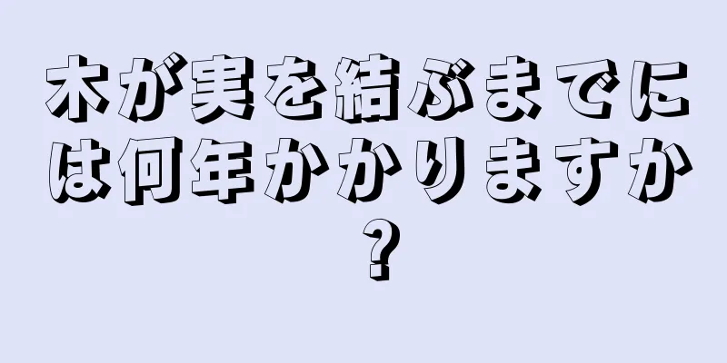 木が実を結ぶまでには何年かかりますか？