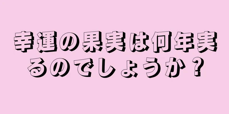 幸運の果実は何年実るのでしょうか？