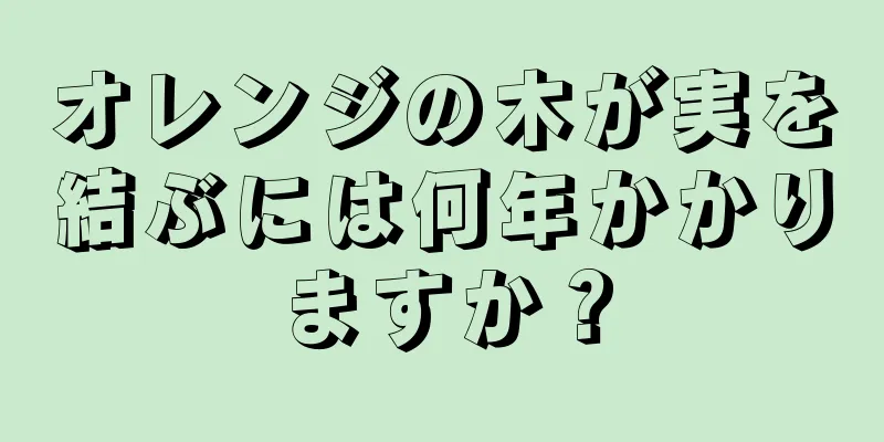 オレンジの木が実を結ぶには何年かかりますか？