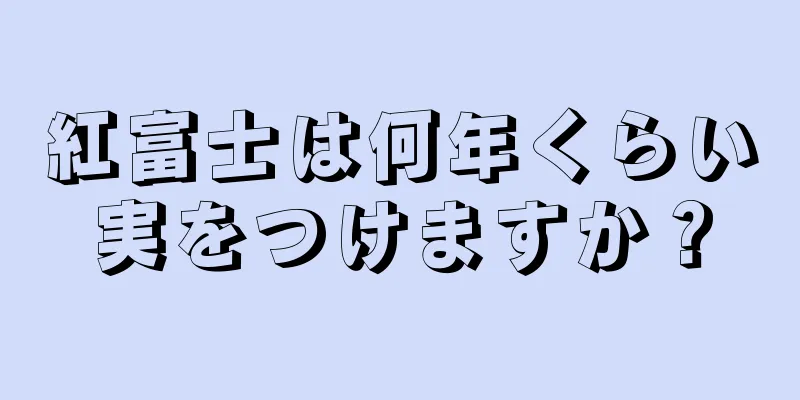紅富士は何年くらい実をつけますか？