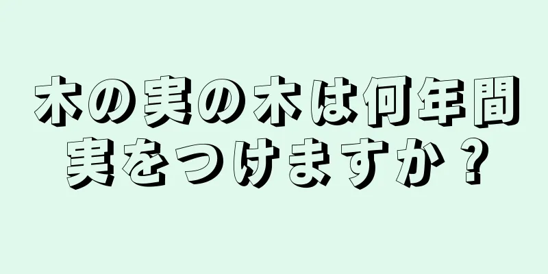 木の実の木は何年間実をつけますか？