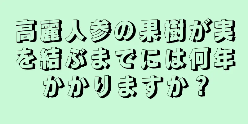 高麗人参の果樹が実を結ぶまでには何年かかりますか？