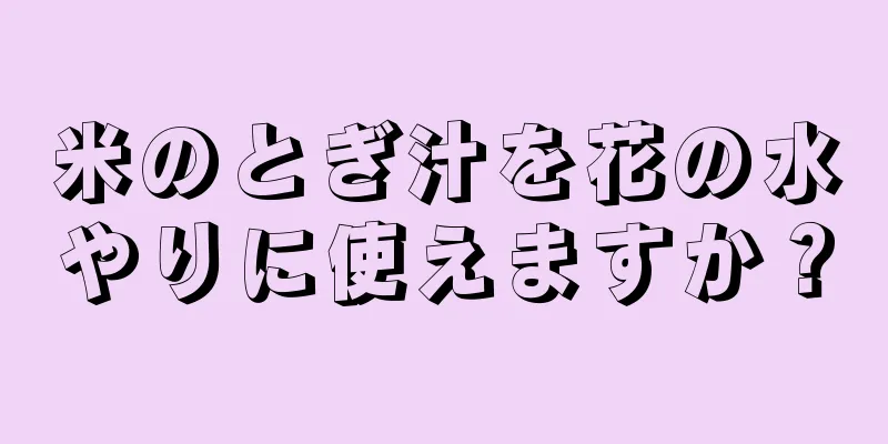 米のとぎ汁を花の水やりに使えますか？