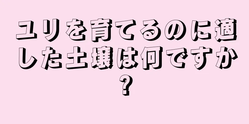 ユリを育てるのに適した土壌は何ですか?