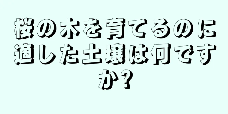 桜の木を育てるのに適した土壌は何ですか?