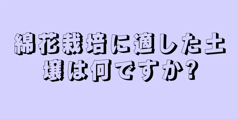 綿花栽培に適した土壌は何ですか?