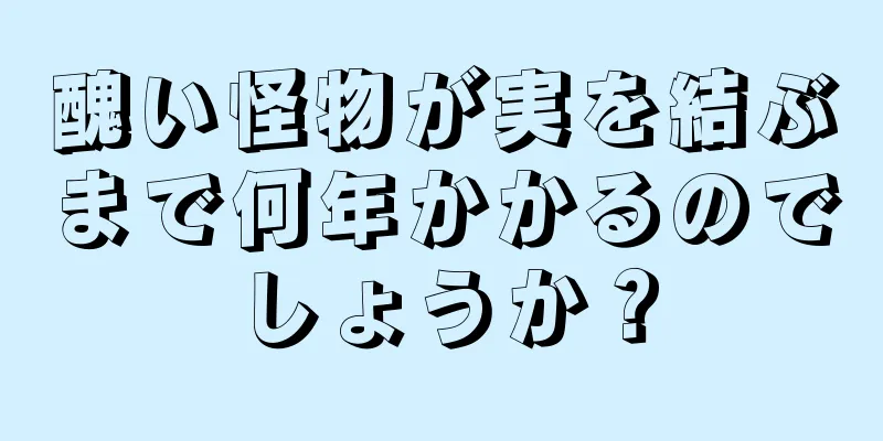 醜い怪物が実を結ぶまで何年かかるのでしょうか？