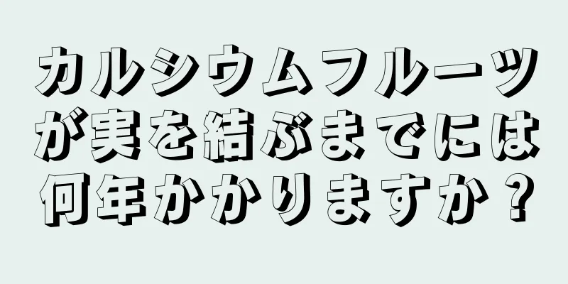 カルシウムフルーツが実を結ぶまでには何年かかりますか？