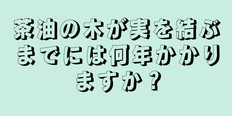 茶油の木が実を結ぶまでには何年かかりますか？