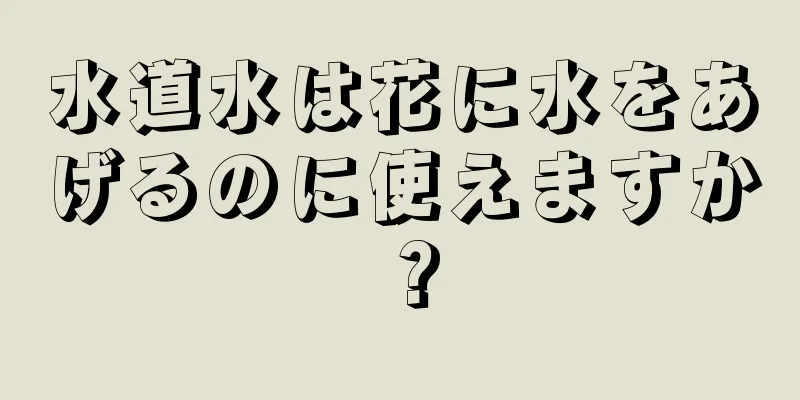 水道水は花に水をあげるのに使えますか？