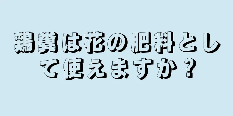 鶏糞は花の肥料として使えますか？