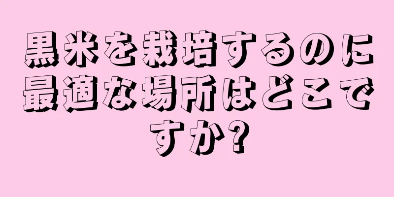黒米を栽培するのに最適な場所はどこですか?