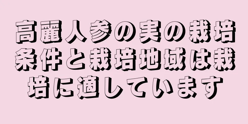 高麗人参の実の栽培条件と栽培地域は栽培に適しています