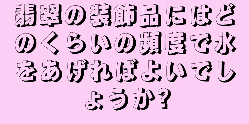 翡翠の装飾品にはどのくらいの頻度で水をあげればよいでしょうか?