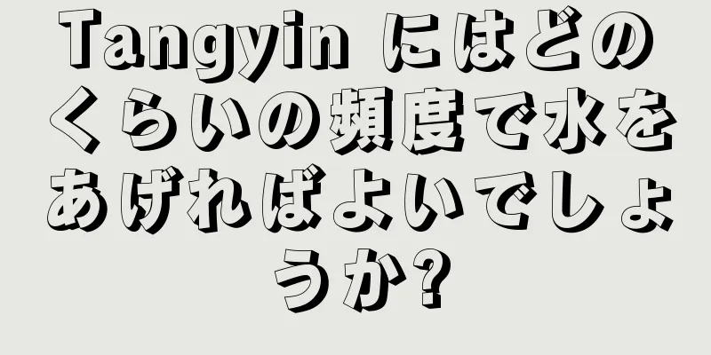 Tangyin にはどのくらいの頻度で水をあげればよいでしょうか?