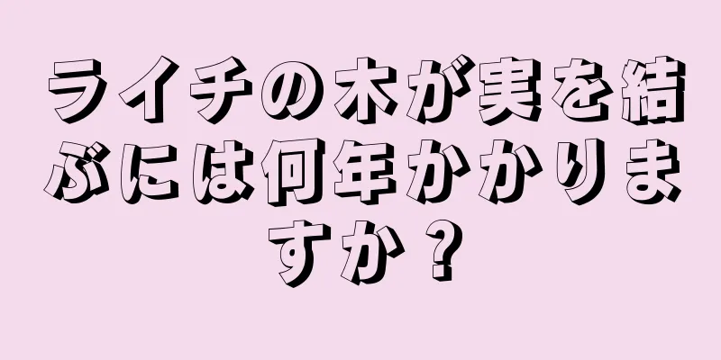 ライチの木が実を結ぶには何年かかりますか？