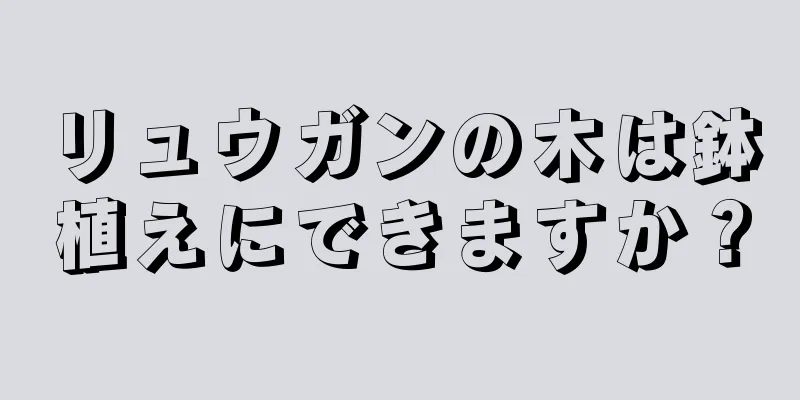 リュウガンの木は鉢植えにできますか？