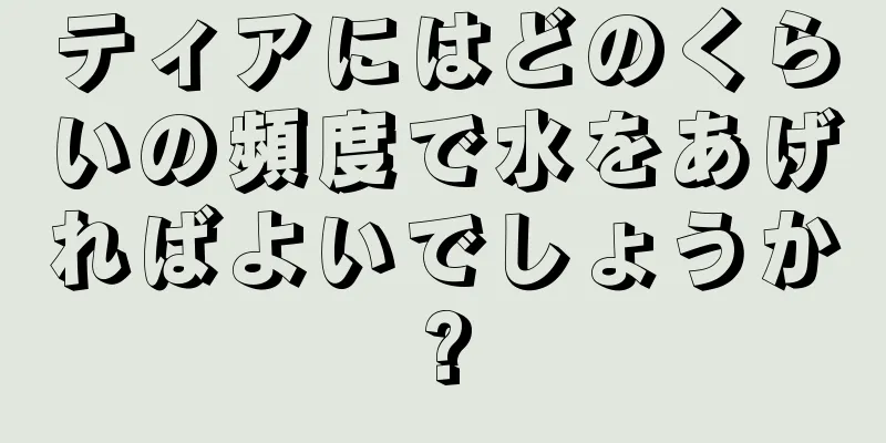 ティアにはどのくらいの頻度で水をあげればよいでしょうか?