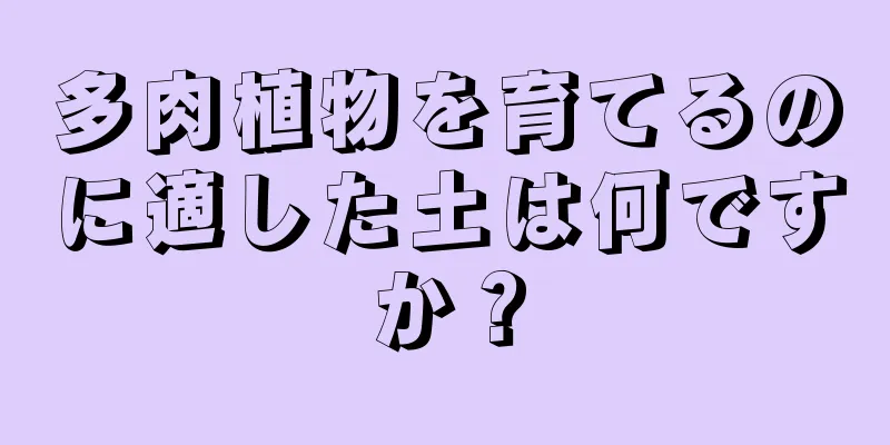 多肉植物を育てるのに適した土は何ですか？