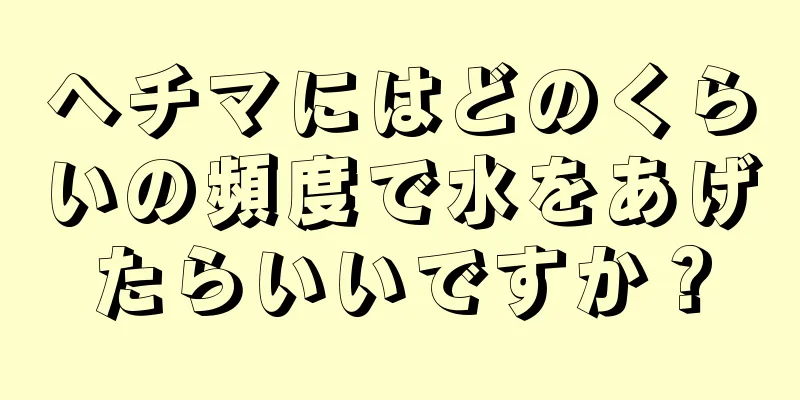 ヘチマにはどのくらいの頻度で水をあげたらいいですか？