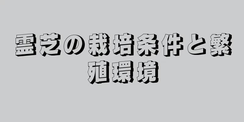 霊芝の栽培条件と繁殖環境