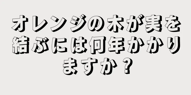 オレンジの木が実を結ぶには何年かかりますか？