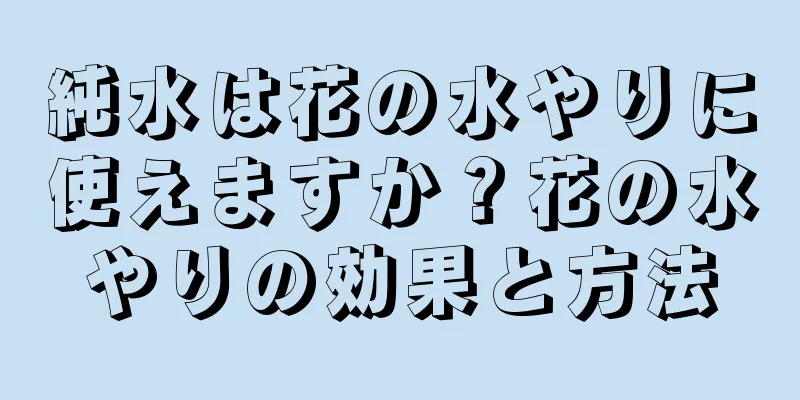 純水は花の水やりに使えますか？花の水やりの効果と方法