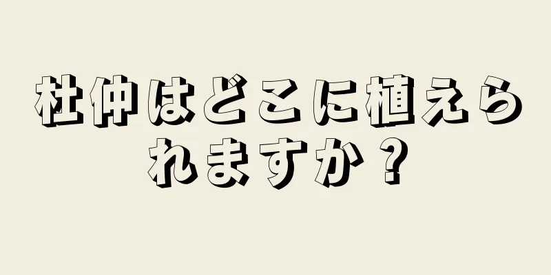 杜仲はどこに植えられますか？