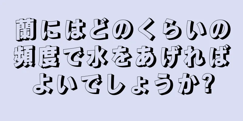 蘭にはどのくらいの頻度で水をあげればよいでしょうか?