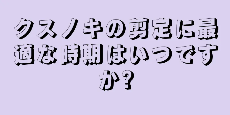 クスノキの剪定に最適な時期はいつですか?