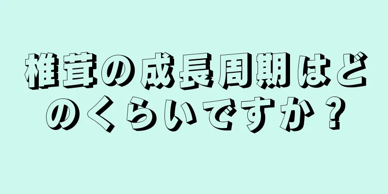 椎茸の成長周期はどのくらいですか？