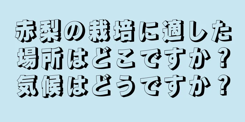 赤梨の栽培に適した場所はどこですか？気候はどうですか？