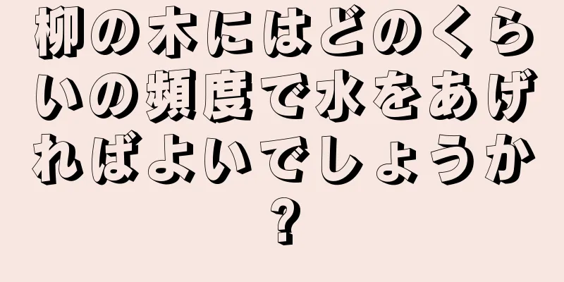 柳の木にはどのくらいの頻度で水をあげればよいでしょうか?