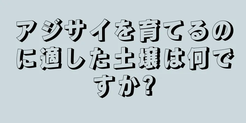 アジサイを育てるのに適した土壌は何ですか?