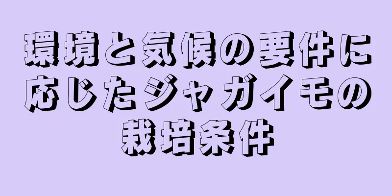 環境と気候の要件に応じたジャガイモの栽培条件