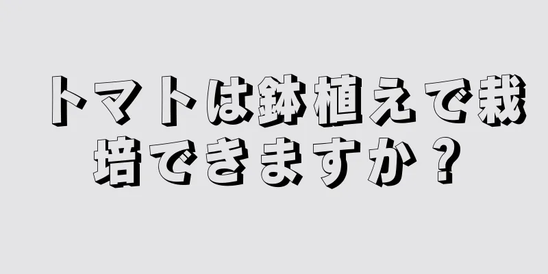トマトは鉢植えで栽培できますか？