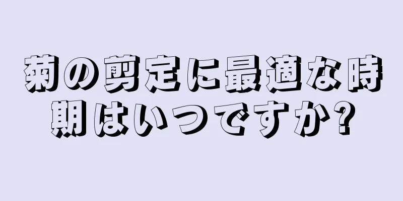 菊の剪定に最適な時期はいつですか?