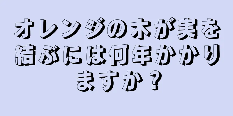 オレンジの木が実を結ぶには何年かかりますか？