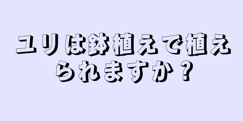 ユリは鉢植えで植えられますか？