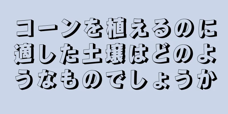 コーンを植えるのに適した土壌はどのようなものでしょうか