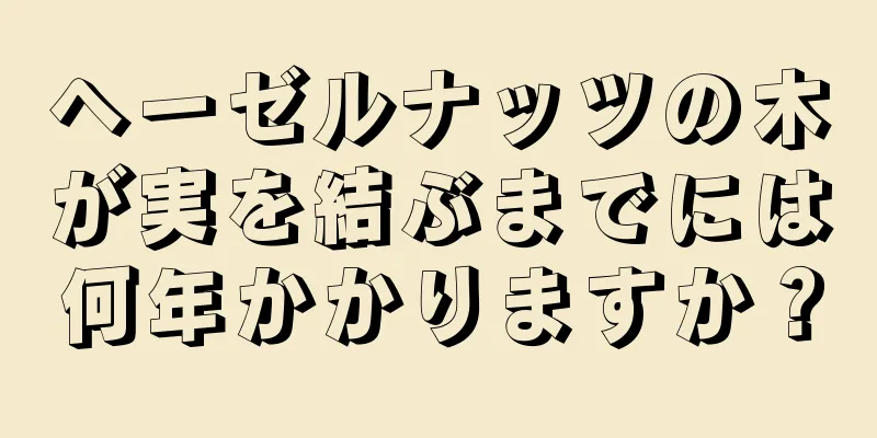 ヘーゼルナッツの木が実を結ぶまでには何年かかりますか？