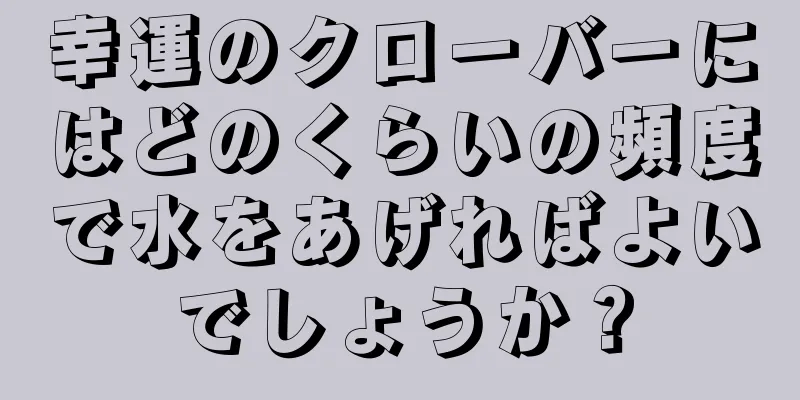 幸運のクローバーにはどのくらいの頻度で水をあげればよいでしょうか？
