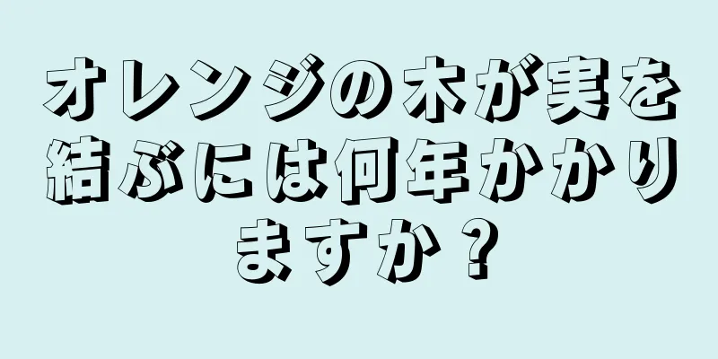 オレンジの木が実を結ぶには何年かかりますか？
