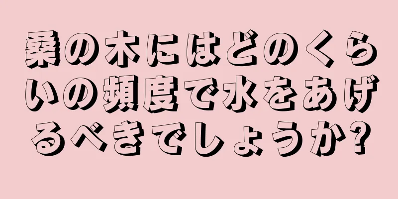 桑の木にはどのくらいの頻度で水をあげるべきでしょうか?