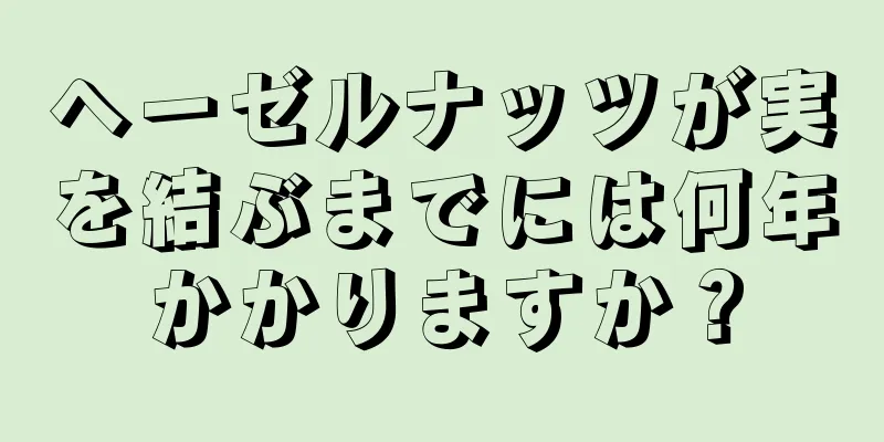 ヘーゼルナッツが実を結ぶまでには何年かかりますか？