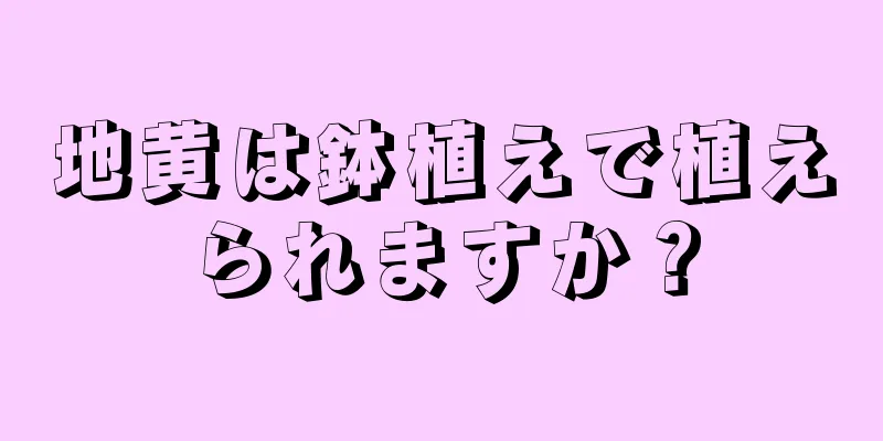 地黄は鉢植えで植えられますか？