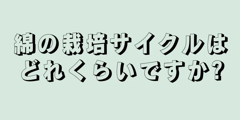 綿の栽培サイクルはどれくらいですか?