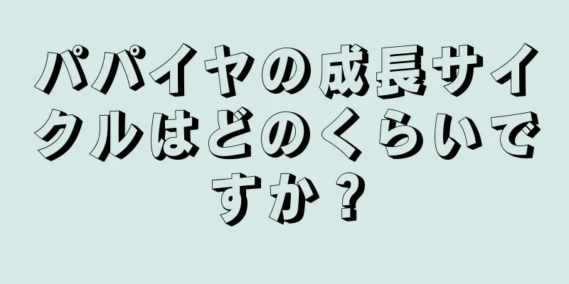 パパイヤの成長サイクルはどのくらいですか？