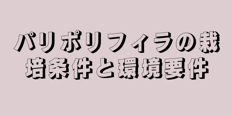パリポリフィラの栽培条件と環境要件