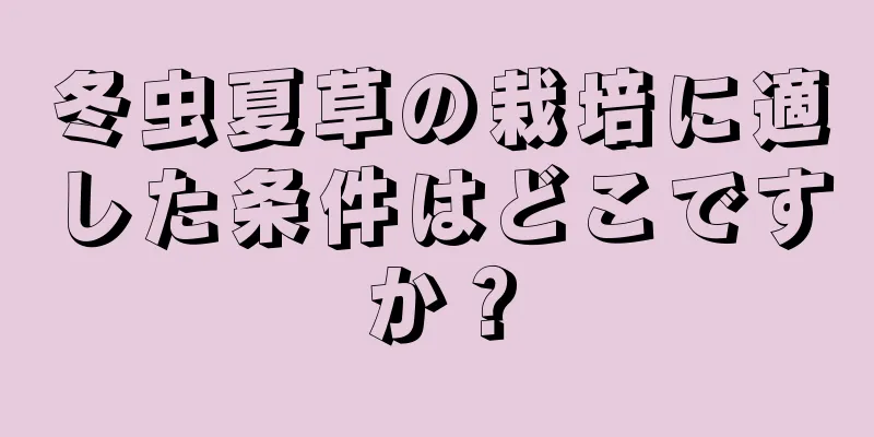 冬虫夏草の栽培に適した条件はどこですか？